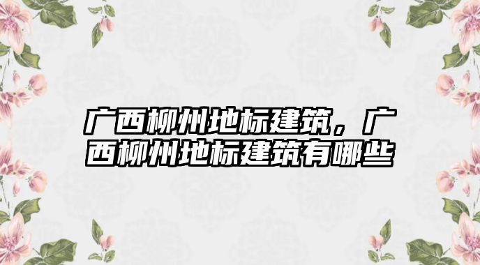 廣西柳州地標建筑，廣西柳州地標建筑有哪些