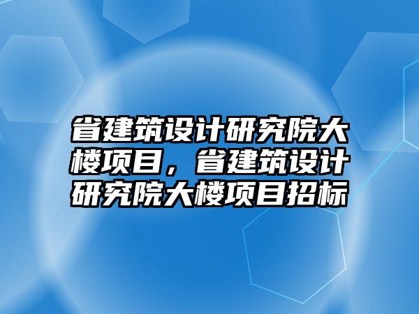 省建筑設(shè)計研究院大樓項目，省建筑設(shè)計研究院大樓項目招標