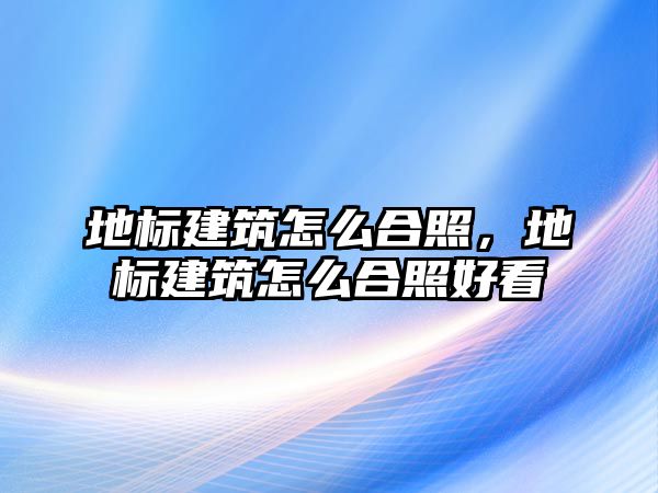 地標(biāo)建筑怎么合照，地標(biāo)建筑怎么合照好看