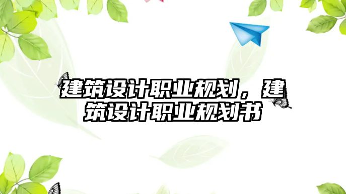 建筑設計職業(yè)規(guī)劃，建筑設計職業(yè)規(guī)劃書