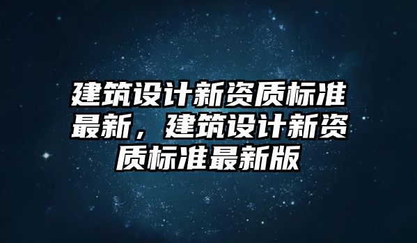 建筑設(shè)計(jì)新資質(zhì)標(biāo)準(zhǔn)最新，建筑設(shè)計(jì)新資質(zhì)標(biāo)準(zhǔn)最新版