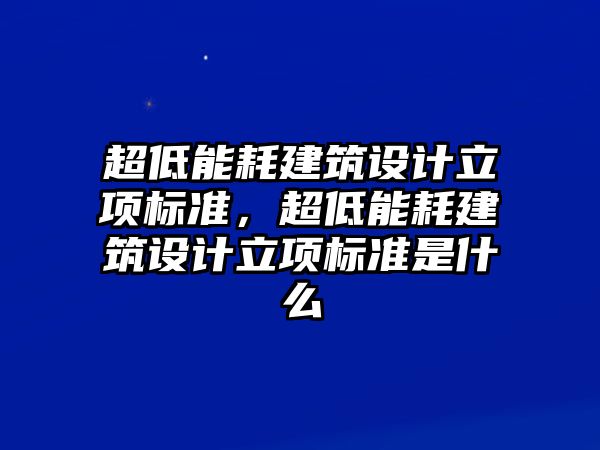 超低能耗建筑設(shè)計立項標準，超低能耗建筑設(shè)計立項標準是什么