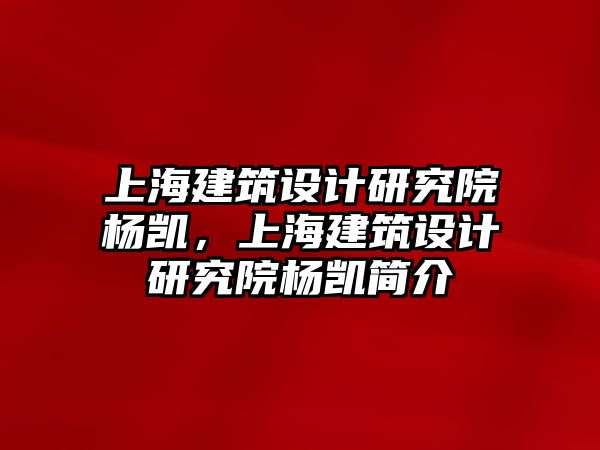 上海建筑設(shè)計(jì)研究院楊凱，上海建筑設(shè)計(jì)研究院楊凱簡(jiǎn)介