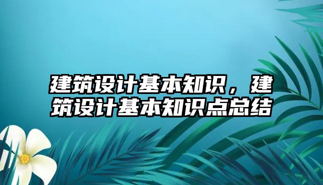 建筑設(shè)計基本知識，建筑設(shè)計基本知識點總結(jié)