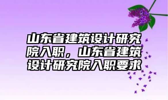 山東省建筑設(shè)計(jì)研究院入職，山東省建筑設(shè)計(jì)研究院入職要求