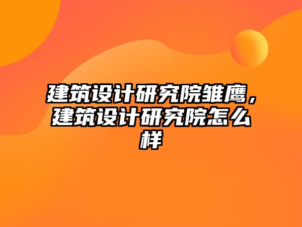 建筑設(shè)計研究院雛鷹，建筑設(shè)計研究院怎么樣