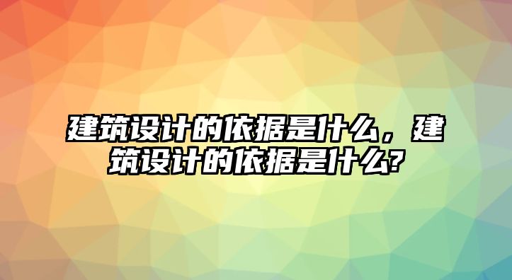 建筑設(shè)計(jì)的依據(jù)是什么，建筑設(shè)計(jì)的依據(jù)是什么?