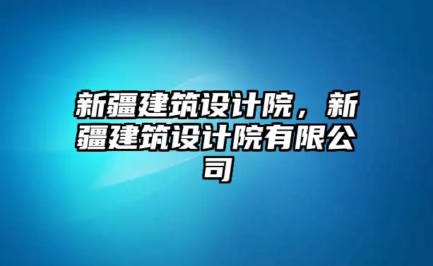 新疆建筑設(shè)計院，新疆建筑設(shè)計院有限公司