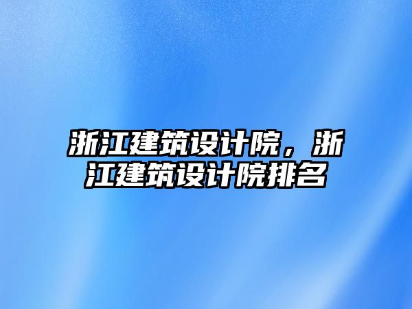 浙江建筑設(shè)計(jì)院，浙江建筑設(shè)計(jì)院排名