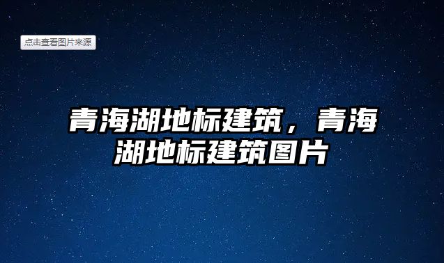 青海湖地標(biāo)建筑，青海湖地標(biāo)建筑圖片