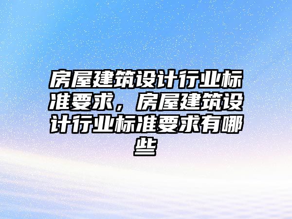 房屋建筑設計行業(yè)標準要求，房屋建筑設計行業(yè)標準要求有哪些