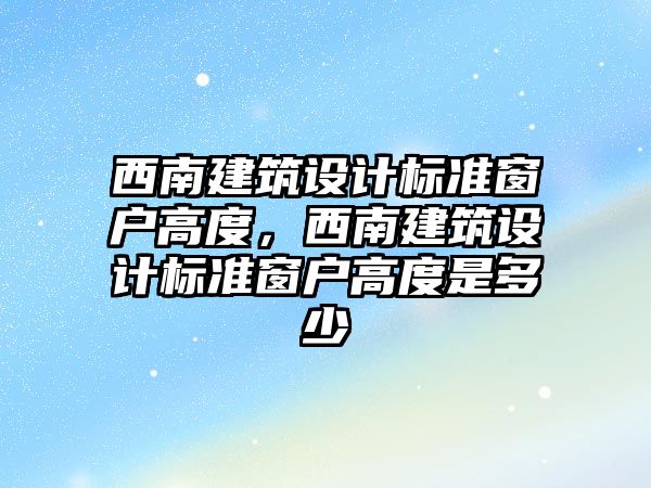 西南建筑設(shè)計標準窗戶高度，西南建筑設(shè)計標準窗戶高度是多少