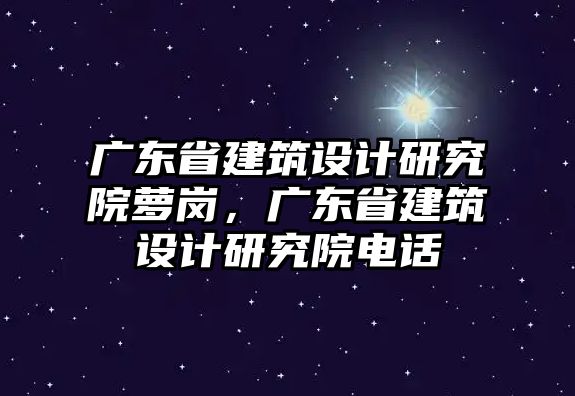 廣東省建筑設(shè)計研究院蘿崗，廣東省建筑設(shè)計研究院電話