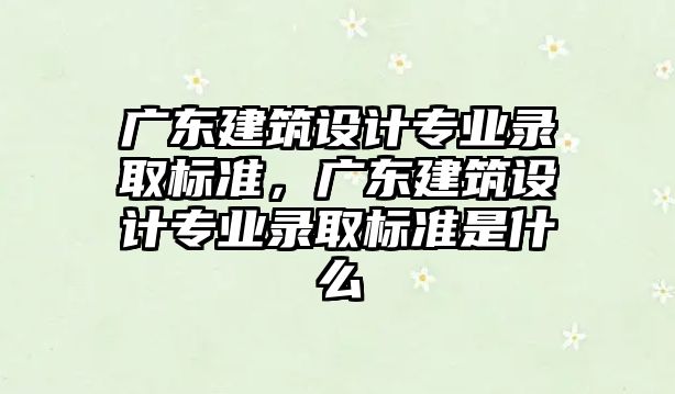 廣東建筑設計專業(yè)錄取標準，廣東建筑設計專業(yè)錄取標準是什么