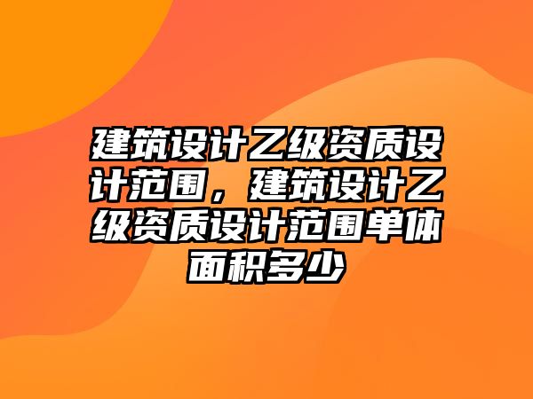 建筑設(shè)計乙級資質(zhì)設(shè)計范圍，建筑設(shè)計乙級資質(zhì)設(shè)計范圍單體面積多少