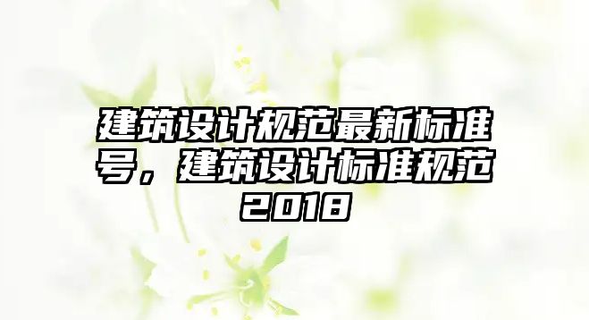 建筑設計規(guī)范最新標準號，建筑設計標準規(guī)范2018