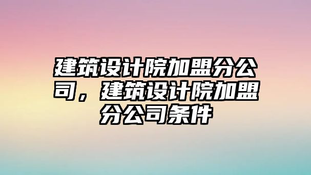 建筑設(shè)計院加盟分公司，建筑設(shè)計院加盟分公司條件