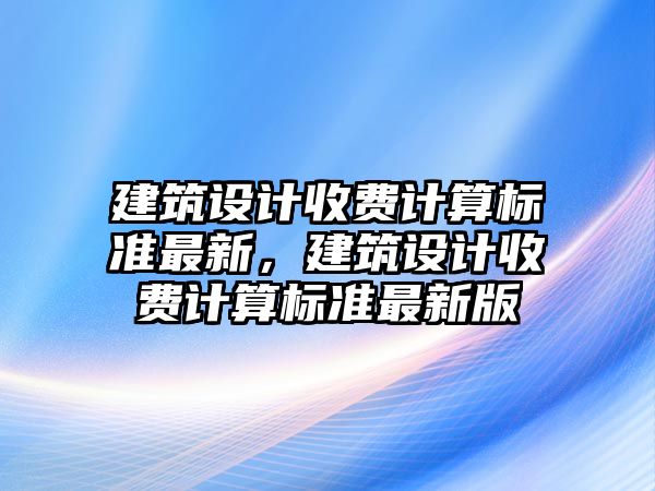 建筑設(shè)計收費計算標準最新，建筑設(shè)計收費計算標準最新版