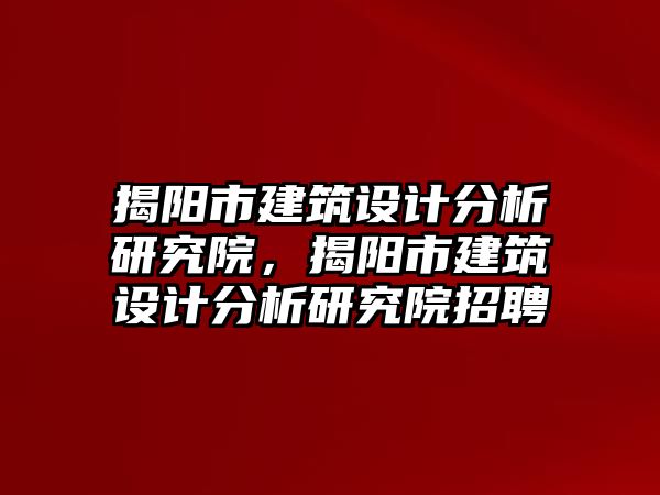 揭陽市建筑設(shè)計分析研究院，揭陽市建筑設(shè)計分析研究院招聘