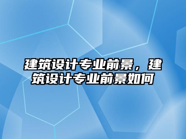 建筑設(shè)計(jì)專業(yè)前景，建筑設(shè)計(jì)專業(yè)前景如何