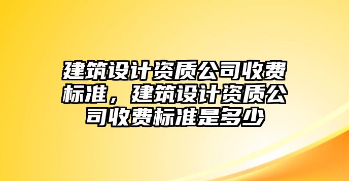 建筑設計資質(zhì)公司收費標準，建筑設計資質(zhì)公司收費標準是多少