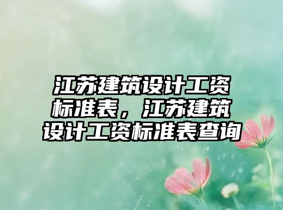 江蘇建筑設(shè)計(jì)工資標(biāo)準(zhǔn)表，江蘇建筑設(shè)計(jì)工資標(biāo)準(zhǔn)表查詢