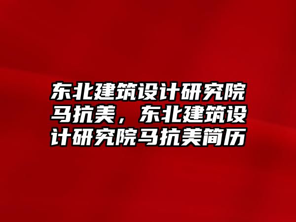 東北建筑設計研究院馬抗美，東北建筑設計研究院馬抗美簡歷