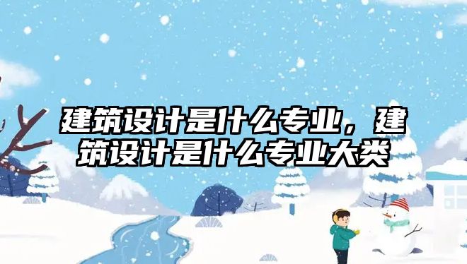 建筑設(shè)計是什么專業(yè)，建筑設(shè)計是什么專業(yè)大類