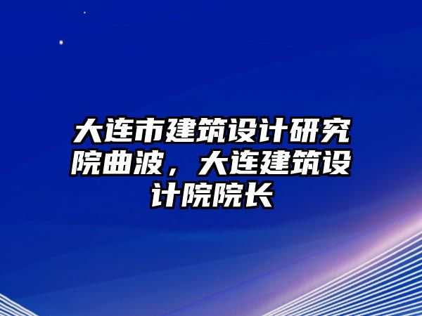 大連市建筑設(shè)計研究院曲波，大連建筑設(shè)計院院長