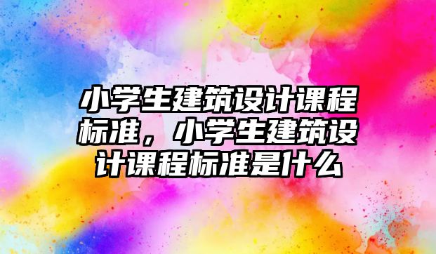 小學生建筑設計課程標準，小學生建筑設計課程標準是什么