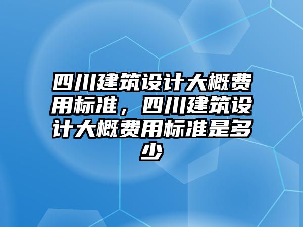 四川建筑設計大概費用標準，四川建筑設計大概費用標準是多少