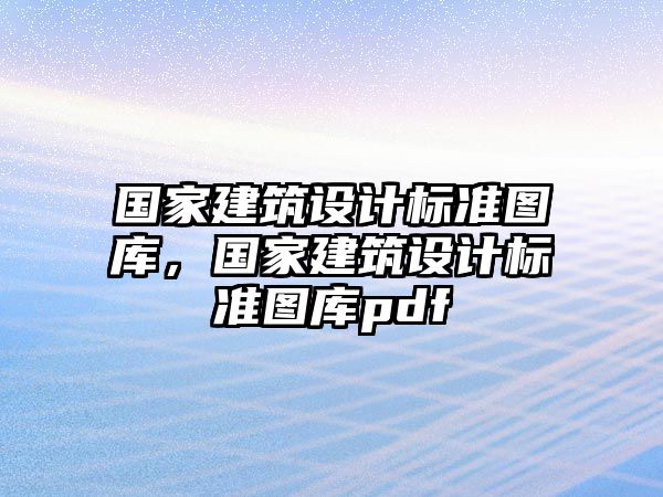 國家建筑設(shè)計(jì)標(biāo)準(zhǔn)圖庫，國家建筑設(shè)計(jì)標(biāo)準(zhǔn)圖庫pdf