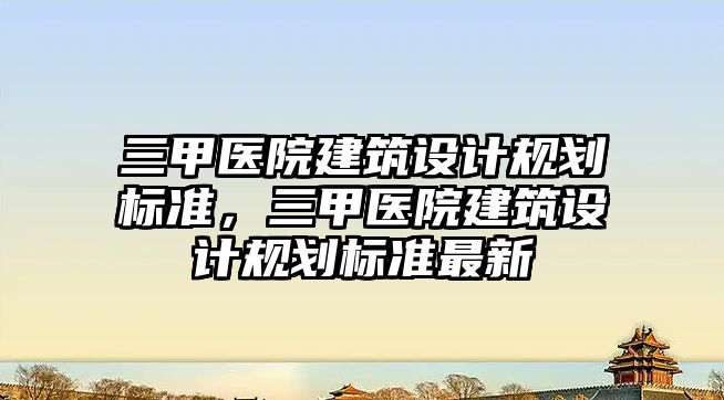 三甲醫(yī)院建筑設計規(guī)劃標準，三甲醫(yī)院建筑設計規(guī)劃標準最新