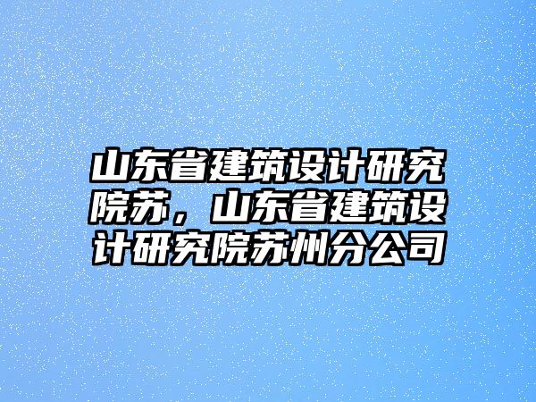 山東省建筑設(shè)計(jì)研究院蘇，山東省建筑設(shè)計(jì)研究院蘇州分公司