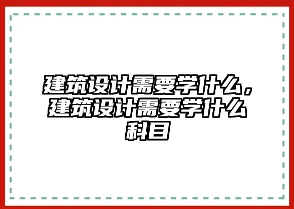 建筑設計需要學什么，建筑設計需要學什么科目