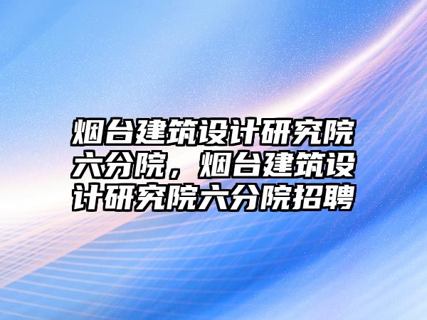 煙臺建筑設(shè)計研究院六分院，煙臺建筑設(shè)計研究院六分院招聘