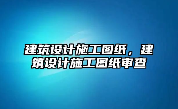 建筑設(shè)計(jì)施工圖紙，建筑設(shè)計(jì)施工圖紙審查