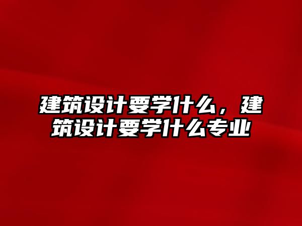 建筑設計要學什么，建筑設計要學什么專業(yè)