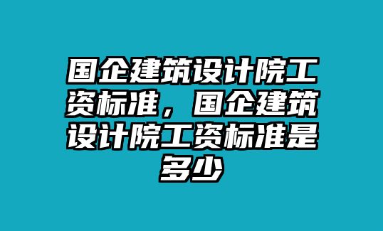 國企建筑設計院工資標準，國企建筑設計院工資標準是多少