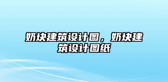 奶塊建筑設(shè)計(jì)圖，奶塊建筑設(shè)計(jì)圖紙