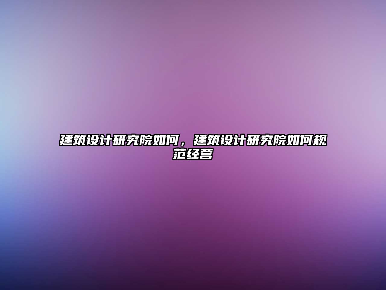 建筑設(shè)計(jì)研究院如何，建筑設(shè)計(jì)研究院如何規(guī)范經(jīng)營(yíng)