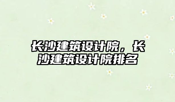 長沙建筑設(shè)計院，長沙建筑設(shè)計院排名