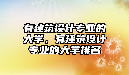 有建筑設(shè)計(jì)專業(yè)的大學(xué)，有建筑設(shè)計(jì)專業(yè)的大學(xué)排名