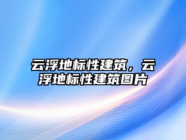 云浮地標性建筑，云浮地標性建筑圖片