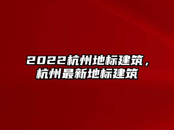 2022杭州地標建筑，杭州最新地標建筑