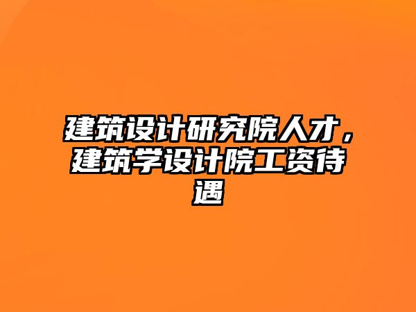 建筑設(shè)計研究院人才，建筑學(xué)設(shè)計院工資待遇