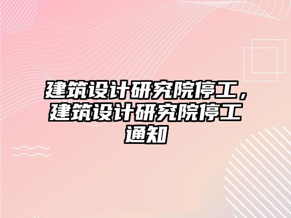 建筑設(shè)計研究院停工，建筑設(shè)計研究院停工通知