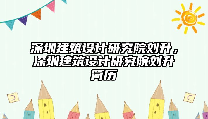 深圳建筑設(shè)計(jì)研究院劉升，深圳建筑設(shè)計(jì)研究院劉升簡(jiǎn)歷