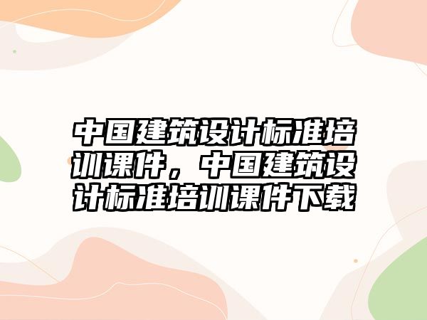 中國(guó)建筑設(shè)計(jì)標(biāo)準(zhǔn)培訓(xùn)課件，中國(guó)建筑設(shè)計(jì)標(biāo)準(zhǔn)培訓(xùn)課件下載