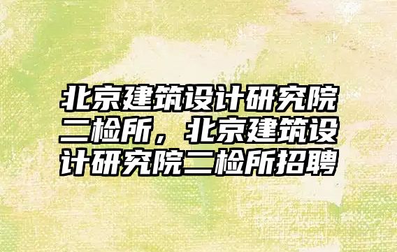 北京建筑設(shè)計研究院二檢所，北京建筑設(shè)計研究院二檢所招聘